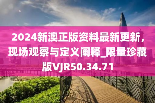 2024新澳正版资料最新更新，现场观察与定义阐释_限量珍藏版VJR50.34.71