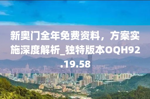 新奥门全年免费资料，方案实施深度解析_独特版本OQH92.19.58
