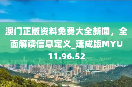 澳门正版资料免费大全新闻，全面解读信息定义_速成版MYU11.96.52