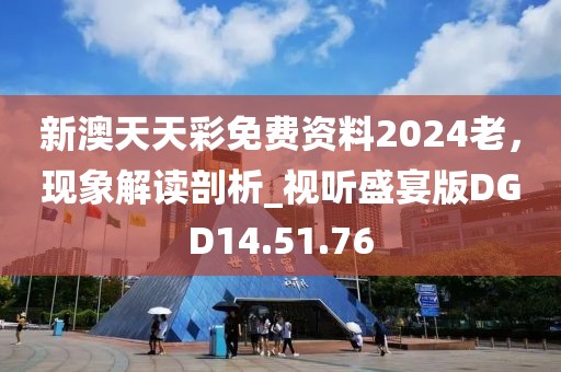 新澳天天彩免费资料2024老，现象解读剖析_视听盛宴版DGD14.51.76
