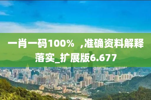一肖一码100%  ,准确资料解释落实_扩展版6.677
