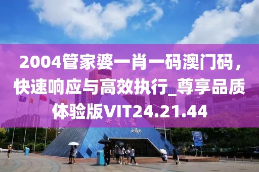 2004管家婆一肖一码澳门码，快速响应与高效执行_尊享品质体验版VIT24.21.44