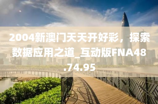 2004新澳门天天开好彩，探索数据应用之道_互动版FNA48.74.95