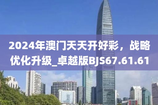 2024年澳门天天开好彩，战略优化升级_卓越版BJS67.61.61