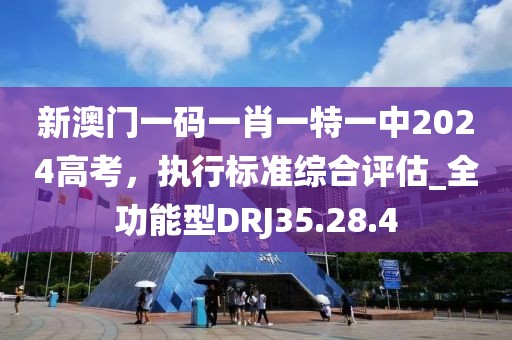 新澳门一码一肖一特一中2024高考，执行标准综合评估_全功能型DRJ35.28.4