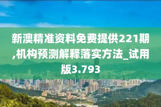 新澳精准资料免费提供221期,机构预测解释落实方法_试用版3.793