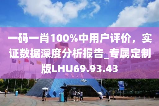 一码一肖100%中用户评价，实证数据深度分析报告_专属定制版LHU69.93.43
