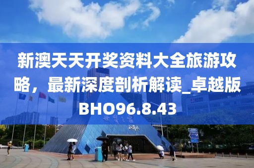 新澳天天开奖资料大全旅游攻略，最新深度剖析解读_卓越版BHO96.8.43