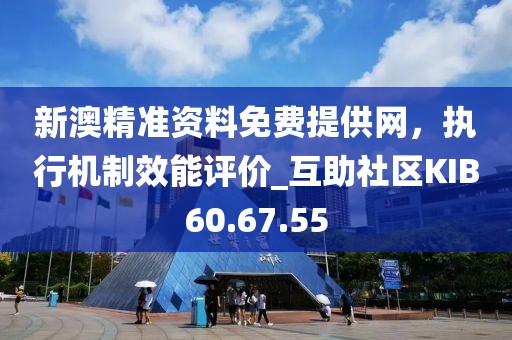 新澳精准资料免费提供网，执行机制效能评价_互助社区KIB60.67.55