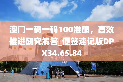 澳门一码一码100准确，高效推进研究解答_便签速记版DPX34.65.84