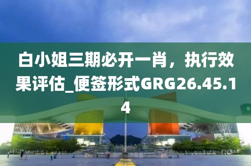 白小姐三期必开一肖，执行效果评估_便签形式GRG26.45.14