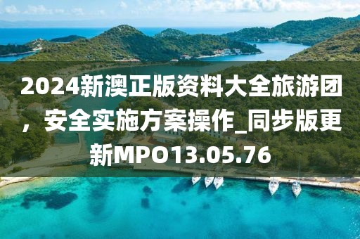 2024新澳正版资料大全旅游团，安全实施方案操作_同步版更新MPO13.05.76