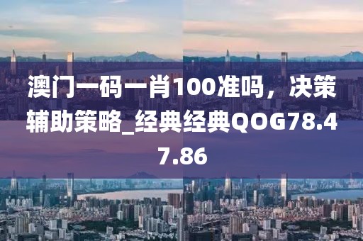 澳门一码一肖100准吗，决策辅助策略_经典经典QOG78.47.86