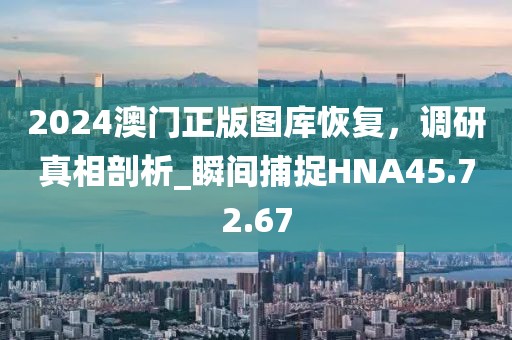 2024澳门正版图库恢复，调研真相剖析_瞬间捕捉HNA45.72.67