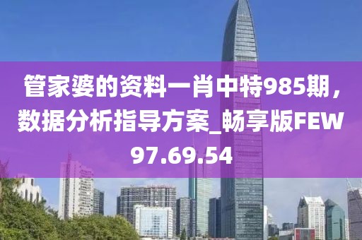 管家婆的资料一肖中特985期，数据分析指导方案_畅享版FEW97.69.54