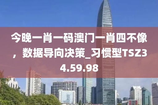 今晚一肖一码澳门一肖四不像，数据导向决策_习惯型TSZ34.59.98