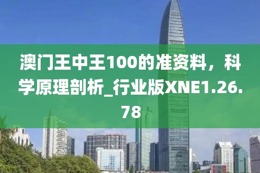 澳门王中王100的准资料，科学原理剖析_行业版XNE1.26.78