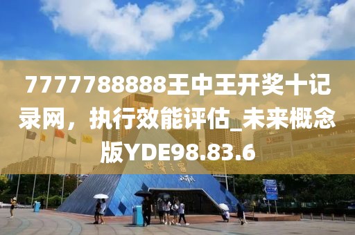 7777788888王中王开奖十记录网，执行效能评估_未来概念版YDE98.83.6