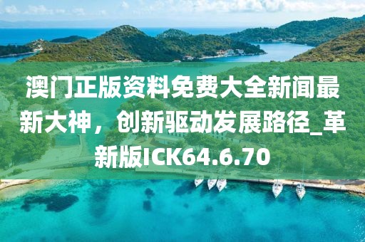澳门正版资料免费大全新闻最新大神，创新驱动发展路径_革新版ICK64.6.70