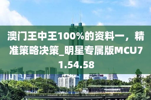 澳门王中王100%的资料一，精准策略决策_明星专属版MCU71.54.58