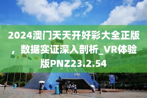2024澳门天天开好彩大全正版，数据实证深入剖析_VR体验版PNZ23.2.54