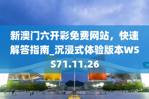 新澳门六开彩免费网站，快速解答指南_沉浸式体验版本WSS71.11.26