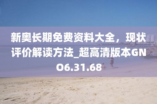 新奥长期免费资料大全，现状评价解读方法_超高清版本GNO6.31.68