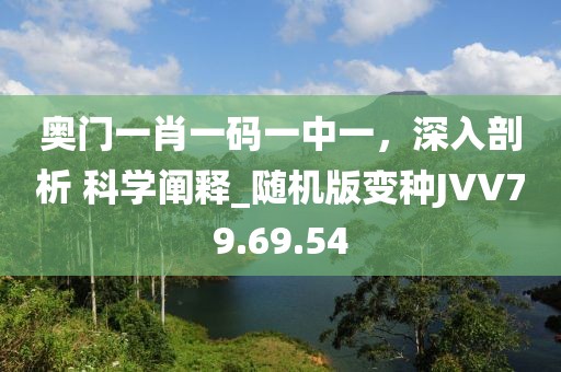 奥门一肖一码一中一，深入剖析 科学阐释_随机版变种JVV79.69.54