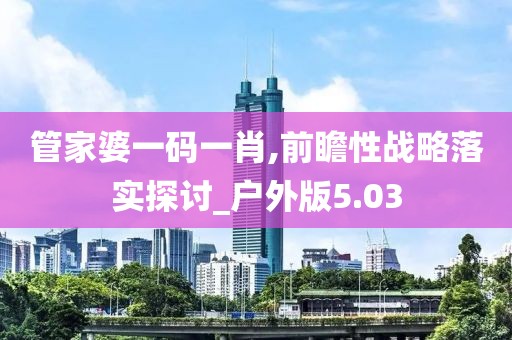 管家婆一码一肖,前瞻性战略落实探讨_户外版5.03