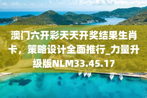 澳门六开彩天天开奖结果生肖卡，策略设计全面推行_力量升级版NLM33.45.17