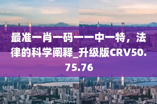 最准一肖一码一一中一特，法律的科学阐释_升级版CRV50.75.76