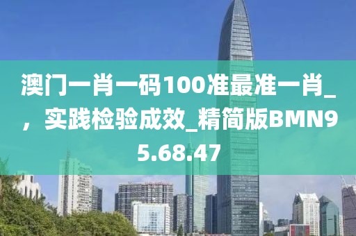 澳门一肖一码100准最准一肖_，实践检验成效_精简版BMN95.68.47