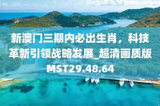 新澳门三期内必出生肖，科技革新引领战略发展_超清画质版MST29.48.64