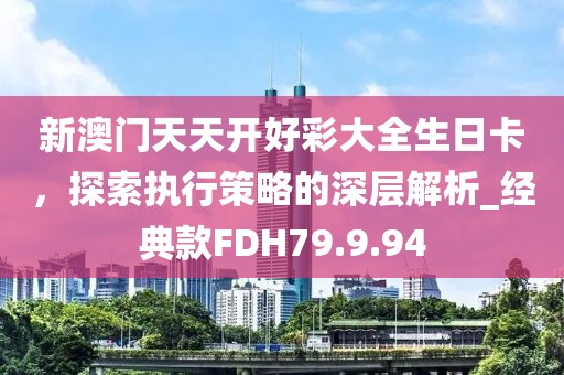 新澳门天天开好彩大全生日卡，探索执行策略的深层解析_经典款FDH79.9.94