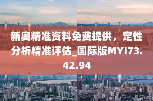 新奥精准资料免费提供，定性分析精准评估_国际版MYI73.42.94