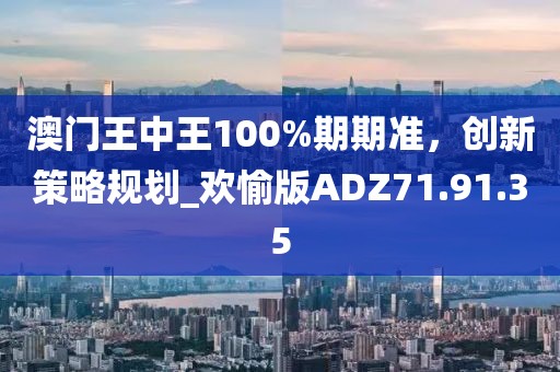 澳门王中王100%期期准，创新策略规划_欢愉版ADZ71.91.35