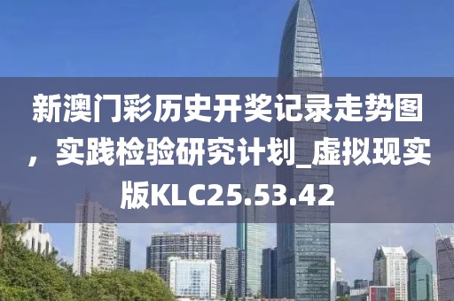 新澳门彩历史开奖记录走势图，实践检验研究计划_虚拟现实版KLC25.53.42