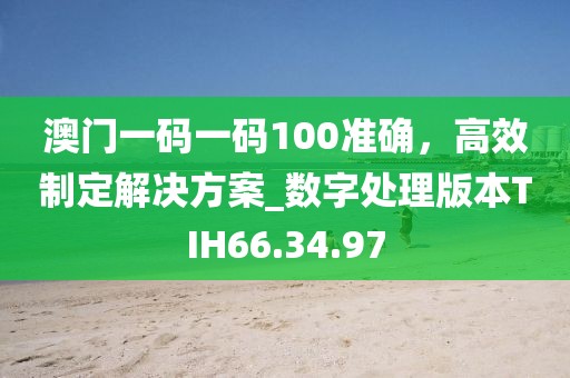 澳门一码一码100准确，高效制定解决方案_数字处理版本TIH66.34.97