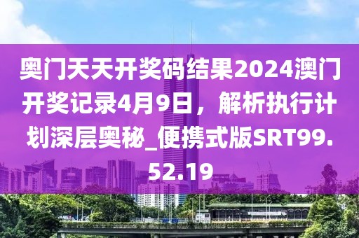 奥门天天开奖码结果2024澳门开奖记录4月9日，解析执行计划深层奥秘_便携式版SRT99.52.19
