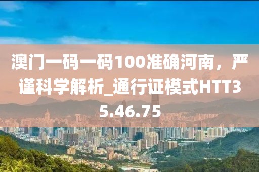 澳门一码一码100准确河南，严谨科学解析_通行证模式HTT35.46.75