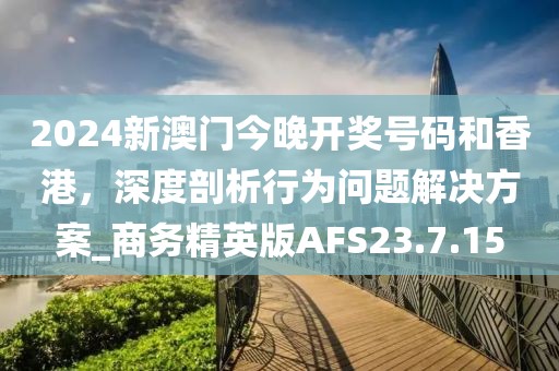2024新澳门今晚开奖号码和香港，深度剖析行为问题解决方案_商务精英版AFS23.7.15