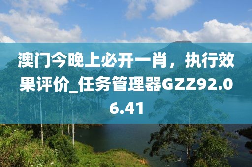 澳门今晚上必开一肖，执行效果评价_任务管理器GZZ92.06.41