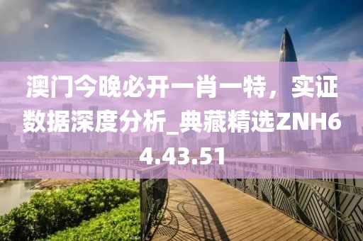 澳门今晚必开一肖一特，实证数据深度分析_典藏精选ZNH64.43.51