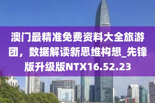 澳门最精准免费资料大全旅游团，数据解读新思维构想_先锋版升级版NTX16.52.23