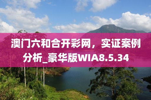 澳门六和合开彩网，实证案例分析_豪华版WIA8.5.34