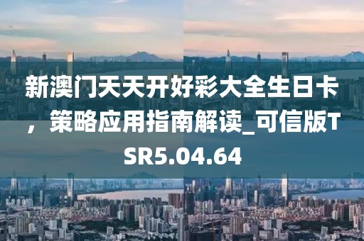 新澳门天天开好彩大全生日卡，策略应用指南解读_可信版TSR5.04.64