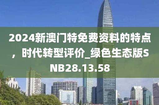 2024新澳门特免费资料的特点，时代转型评价_绿色生态版SNB28.13.58