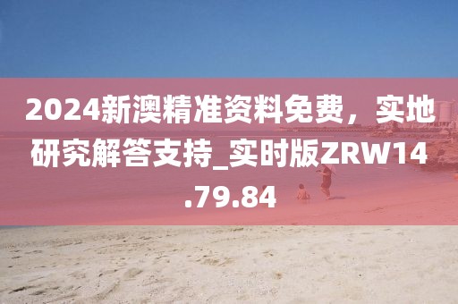 2024新澳精准资料免费，实地研究解答支持_实时版ZRW14.79.84