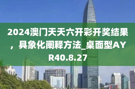 2024澳门天天六开彩开奖结果，具象化阐释方法_桌面型AYR40.8.27
