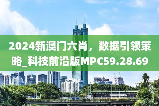 2024新澳门六肖，数据引领策略_科技前沿版MPC59.28.69